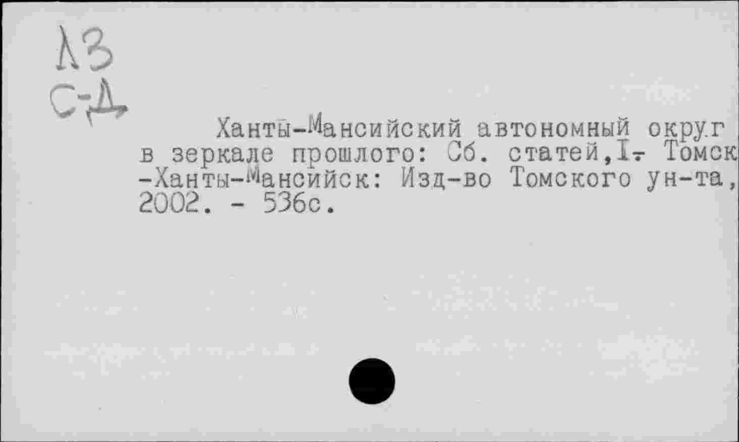 ﻿Ханты-Мансийский автономный округ в зеркале прошлого: Об. статей,I- Томск -Ханты-Мансийск: Изд-во Томского ун-та, 2002. - 536с.